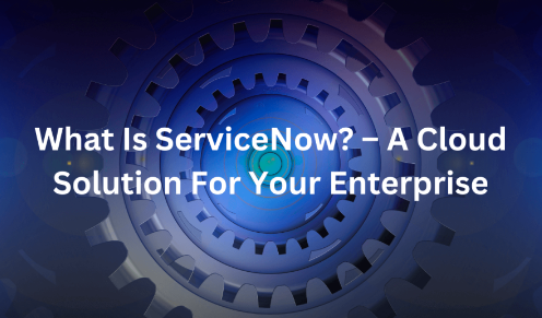 What Is ServiceNow? – A Cloud Solution For Your Enterprise
