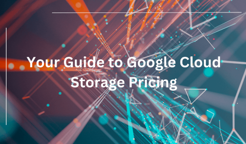 Your Guide to Google Cloud Storage Pricing